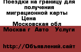 Поездки на границу для получения миграционной карты › Цена ­ 2 500 - Московская обл., Москва г. Авто » Услуги   